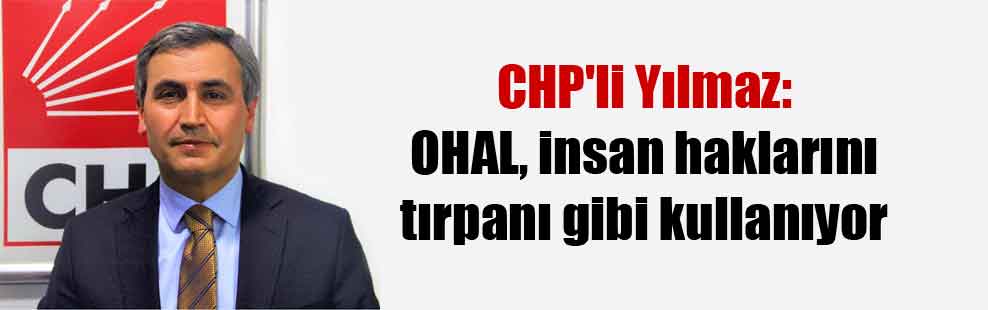 CHP’li Yılmaz: OHAL, insan haklarının tırpanı gibi kullanılıyor!