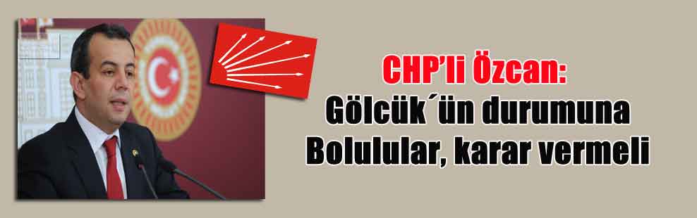 CHP’li Özcan: Gölcük´ün durumuna Bolulular, karar vermeli