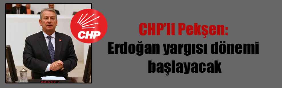 CHP’li Pekşen: Erdoğan yargısı dönemi başlayacak