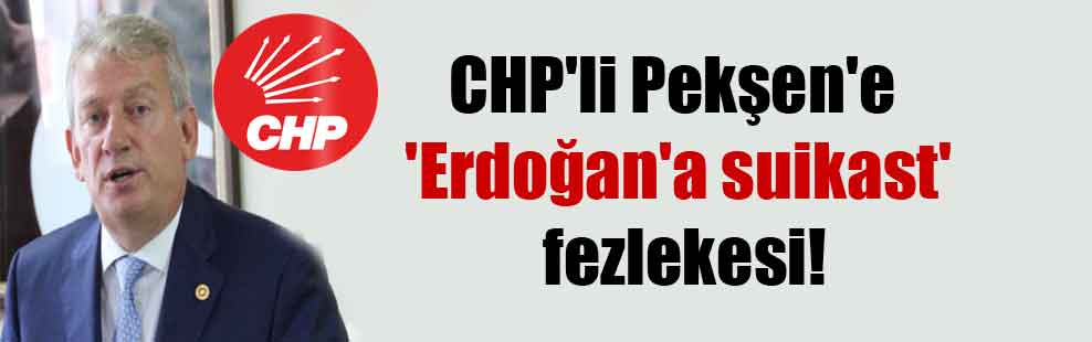 CHP’li Pekşen’e ‘Erdoğan’a suikast’ fezlekesi!