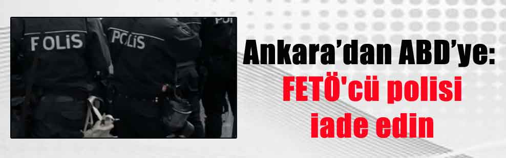 Ankara’dan ABD’ye: FETÖ’cü polisi iade edin