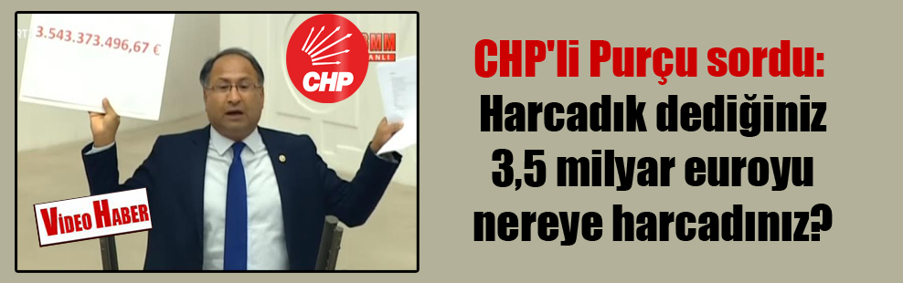 CHP’li Purçu sordu: Harcadık dediğiniz 3,5 milyar euroyu nereye harcadınız?