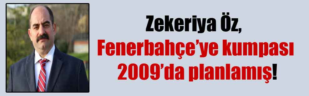 Zekeriya Öz, Fenerbahçe’ye kumpası 2009’da planlamış!