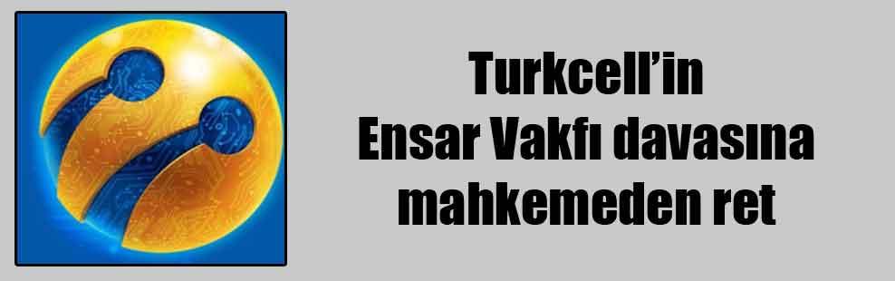 Turkcell’in Ensar Vakfı davasına mahkemeden ret