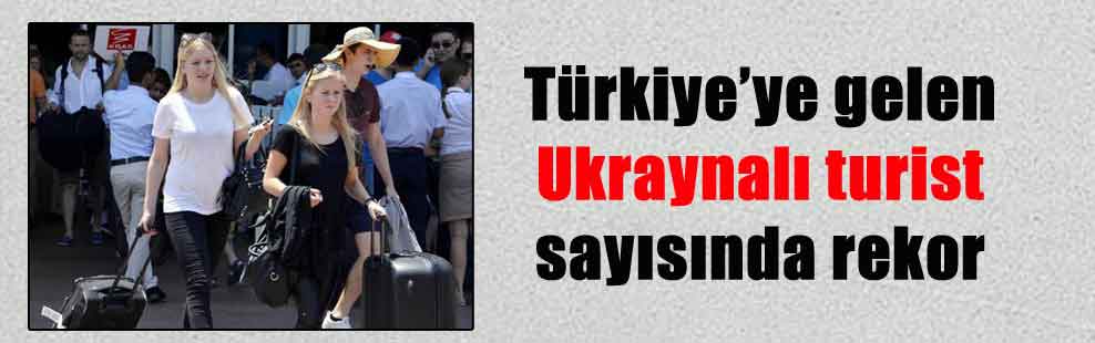 Türkiye’ye gelen Ukraynalı turist sayısında rekor