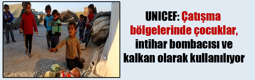 UNICEF: Çatışma bölgelerinde çocuklar, intihar bombacısı ve kalkan olarak kullanılıyor