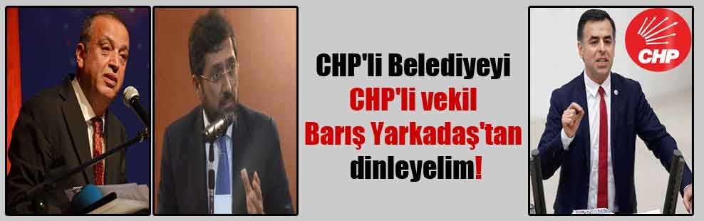 CHP’li Belediyeyi CHP’li vekil Barış Yarkadaş’tan dinleyelim!