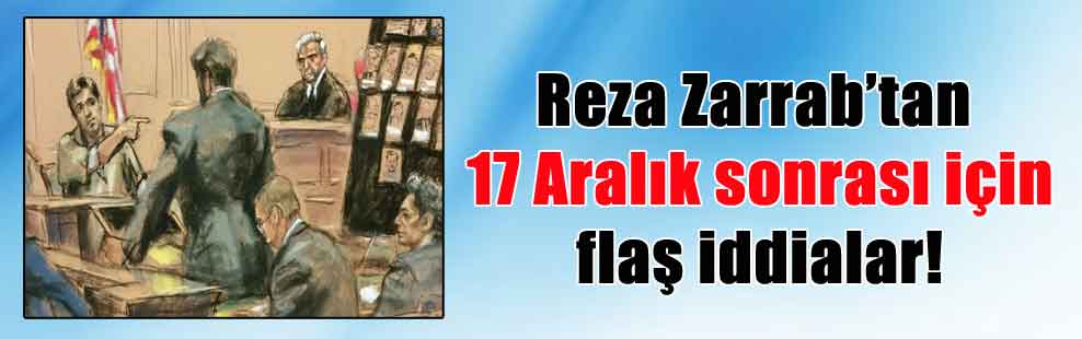 Reza Zarrab’tan 17 Aralık sonrası için flaş iddialar!