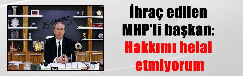 İhraç edilen MHP’li başkan: Hakkımı helal etmiyorum