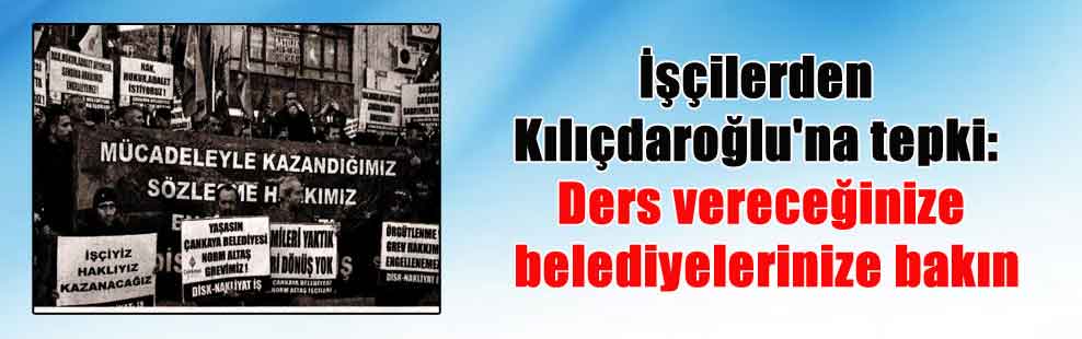 İşçilerden Kılıçdaroğlu’na tepki: Ders vereceğinize belediyelerinize bakın
