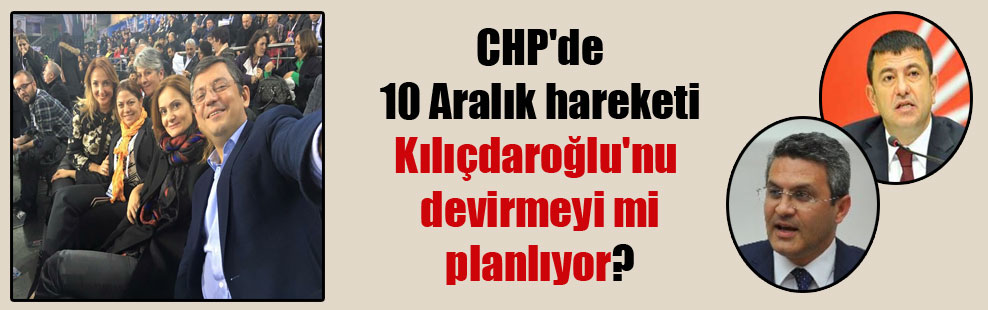 CHP’de 10 Aralık hareketi Kılıçdaroğlu’nu devirmeyi mi planlıyor?