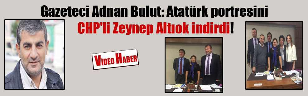 Gazeteci Adnan Bulut: Atatürk portresini CHP’li Zeynep Altıok indirdi!