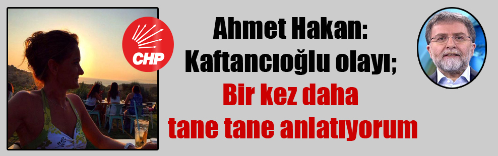 Ahmet Hakan: Kaftancıoğlu olayı; Bir kez daha tane tane anlatıyorum