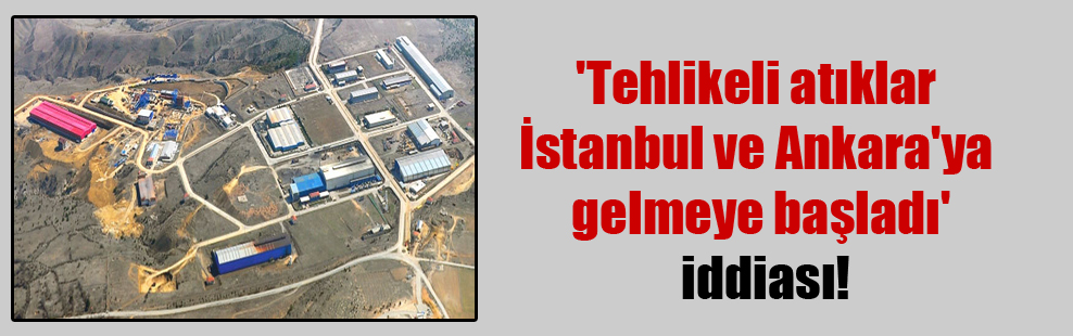 ‘Tehlikeli atıklar İstanbul ve Ankara’ya gelmeye başladı’ iddiası!