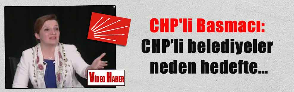 CHP’li Basmacı: CHP’li belediyeler neden hedefte…