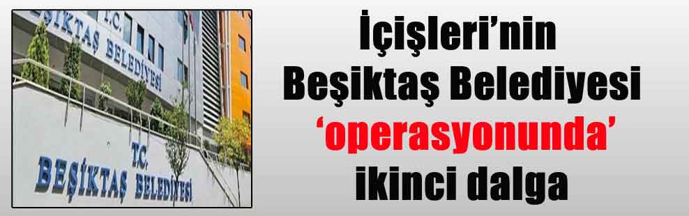 İçişleri’nin Beşiktaş Belediyesi ‘operasyonunda’ ikinci dalga