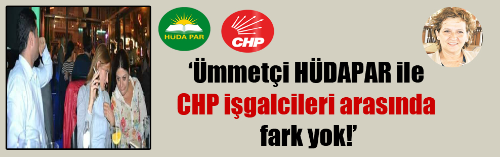 ‘Ümmetçi HÜDAPAR ile CHP işgalcileri arasında fark yok!’