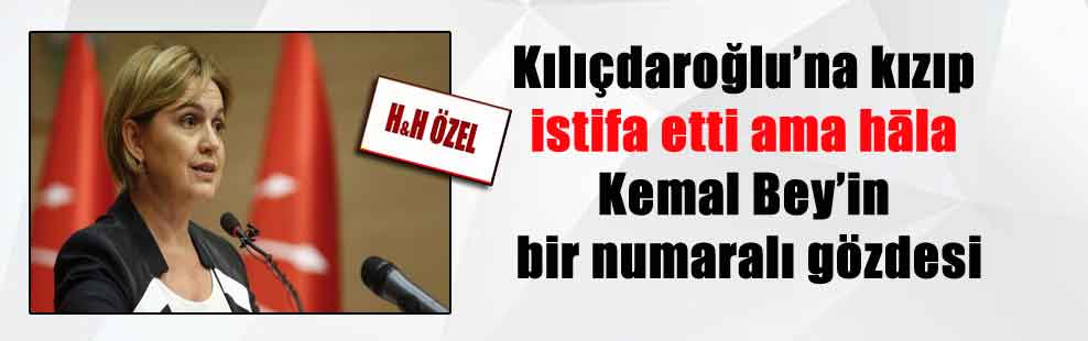 Kılıçdaroğlu’na kızıp istifa etti ama hāla Kemal Bey’in bir numaralı gözdesi