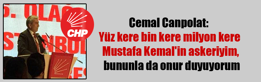Cemal Canpolat:  “Yüz kere bin kere milyon kere Mustafa Kemal’in askeriyim, bununla da onur duyuyorum