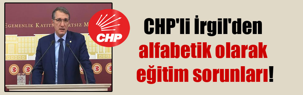 CHP’li İrgil’den alfabetik olarak eğitim sorunları!