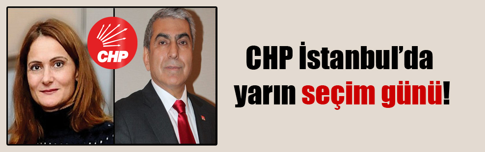 CHP İstanbul’da yarın seçim günü!