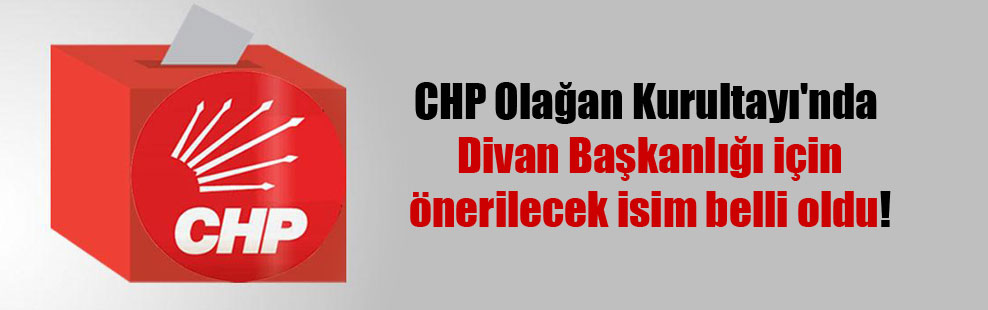 CHP Olağan Kurultayı’nda Divan Başkanlığı için önerilecek isim belli oldu!