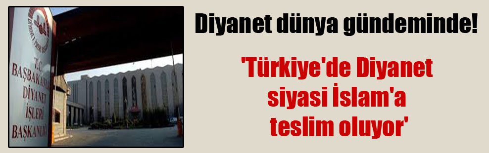 Diyanet dünya gündeminde! ‘Türkiye’de Diyanet siyasi İslam’a teslim oluyor’