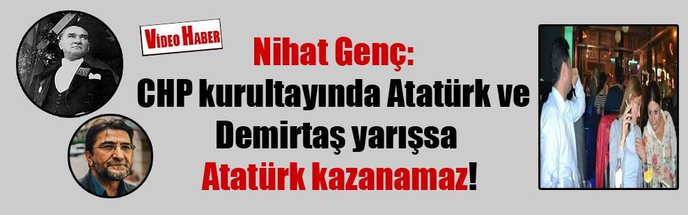 Nihat Genç: CHP kurultayında Atatürk ve Demirtaş yarışsa Atatürk kazanamaz!