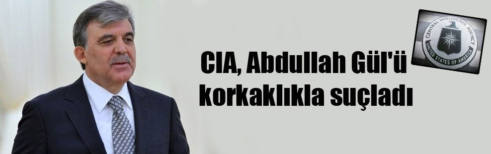 CIA, Abdullah Gül’ü korkaklıkla suçladı