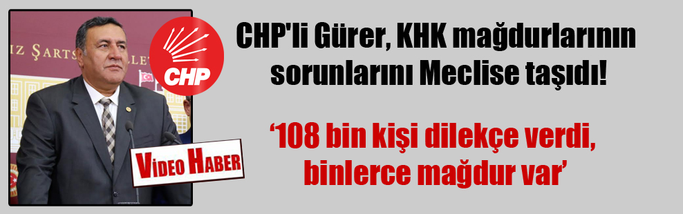 CHP’li Gürer, KHK mağdurlarının sorunlarını Meclise taşıdı!