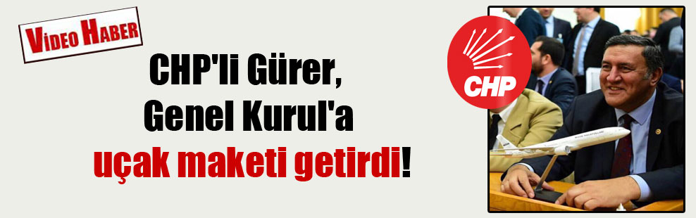 CHP’li Gürer, Genel Kurul’a uçak maketi getirdi!