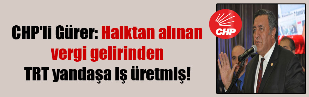 CHP’li Gürer: Halktan alınan vergi gelirinden TRT yandaşa iş üretmiş!