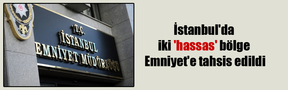 İstanbul’da iki ‘hassas’ bölge Emniyet’e tahsis edildi