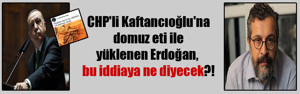 CHP’li Kaftancıoğlu’na domuz eti ile yüklenen Erdoğan, bu iddiaya ne diyecek?!