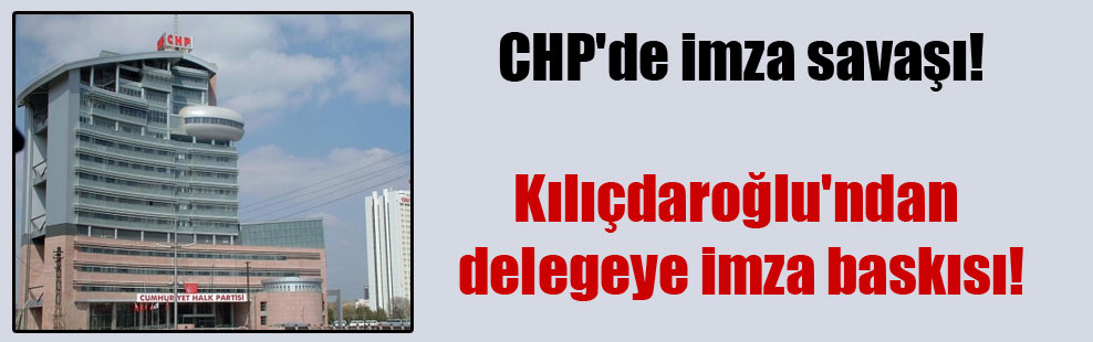 CHP’de imza savaşı! Kılıçdaroğlu’ndan delegeye imza baskısı!