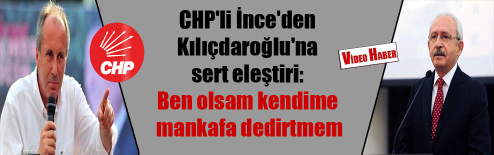 CHP’li İnce’den Kılıçdaroğlu’na sert eleştiri: Ben olsam kendime mankafa dedirtmem