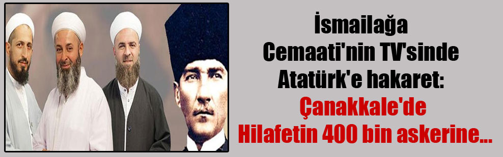 İsmailağa Cemaati’nin TV’sinde Atatürk’e hakaret: Çanakkale’de Hilafetin 400 bin askerine…