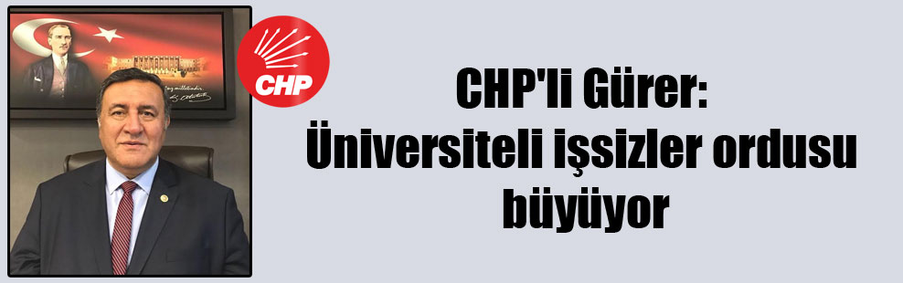 CHP’li Gürer: Üniversiteli işsizler ordusu büyüyor
