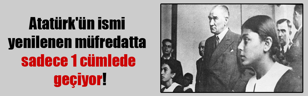 Atatürk’ün ismi yenilenen müfredatta sadece 1 cümlede geçiyor!