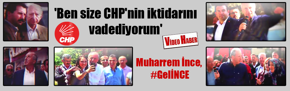 ‘Ben size CHP’nin iktidarını vadediyorum’ Muharrem İnce, #GelİNCE