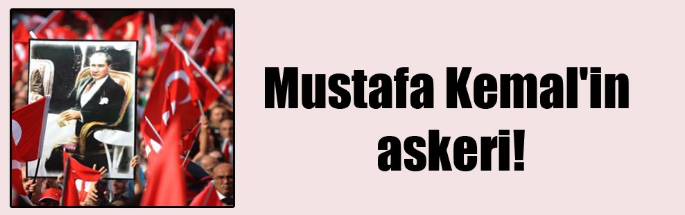Mustafa Kemal’in askeri!