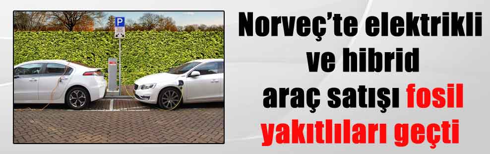 Norveç’te elektrikli ve hibrid araç satışı fosil yakıtlıları geçti