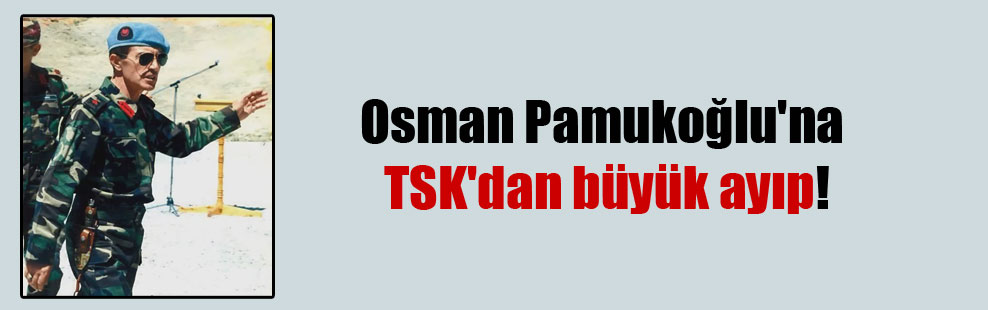 Osman Pamukoğlu’na TSK’dan büyük ayıp!