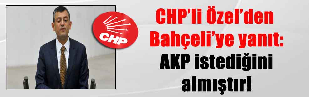 CHP’li Özel’den Bahçeli’ye yanıt: AKP istediğini almıştır!
