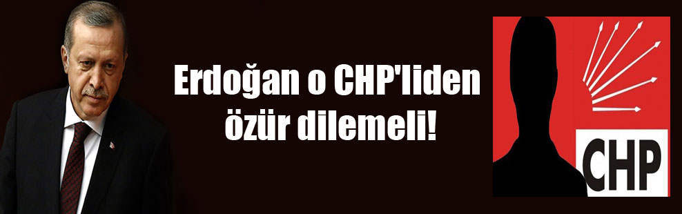 Erdoğan o CHP’liden özür dilemeli!