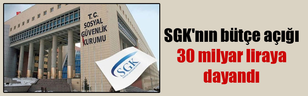 SGK’nın bütçe açığı 30 milyar liraya dayandı