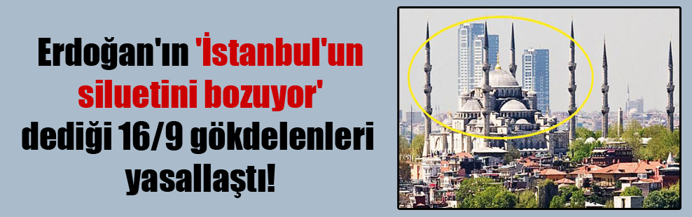 Erdoğan’ın ‘İstanbul’un siluetini bozuyor’ dediği 16/9 gökdelenleri yasallaştı!