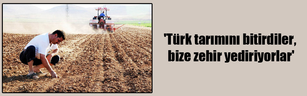 ‘Türk tarımını bitirdiler, bize zehir yediriyorlar’