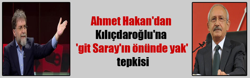 Ahmet Hakan’dan Kılıçdaroğlu’na ‘git Saray’ın önünde yak’ tepkisi