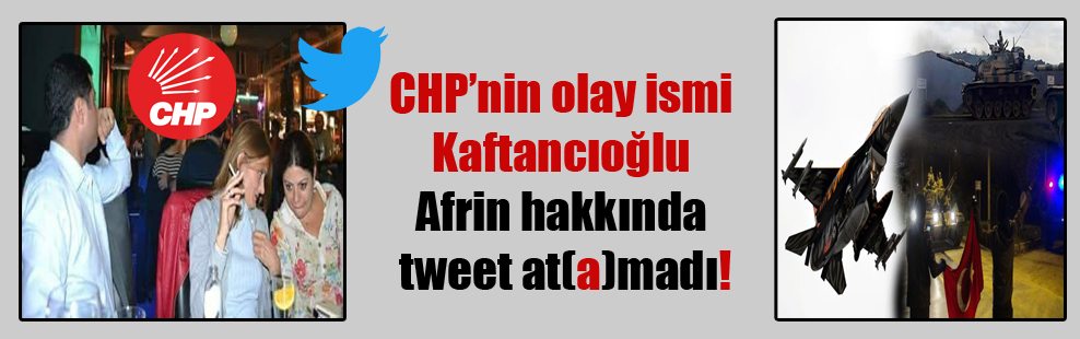 CHP’nin olay ismi Kaftancıoğlu Afrin hakkında tweet at(a)madı!